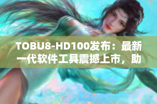 TOBU8-HD100发布：最新一代软件工具震撼上市，助力用户提升效率
