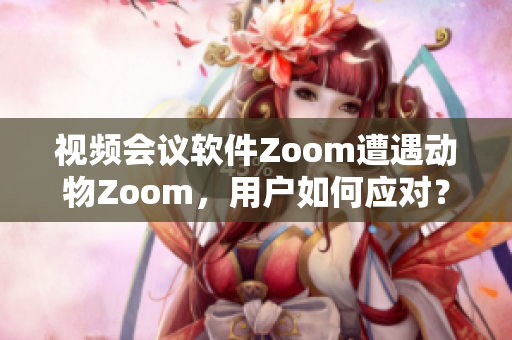 视频会议软件Zoom遭遇动物Zoom，用户如何应对？