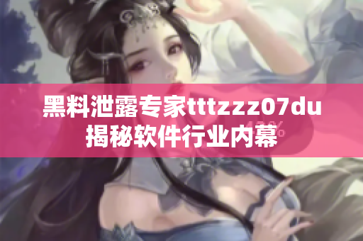 黑料泄露专家tttzzz07du揭秘软件行业内幕