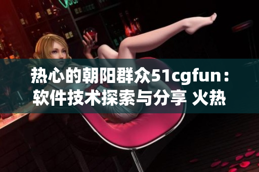 热心的朝阳群众51cgfun：软件技术探索与分享 火热进行