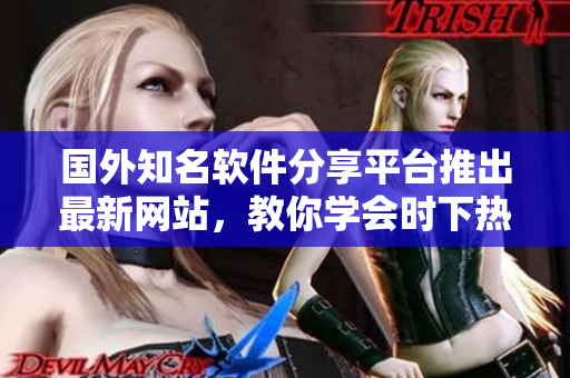 国外知名软件分享平台推出最新网站，教你学会时下热门软件应用