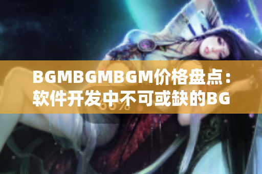 BGMBGMBGM价格盘点：软件开发中不可或缺的BGM音乐配乐方案