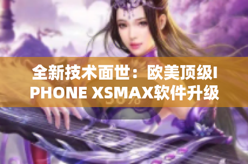 全新技术面世：欧美顶级IPHONE XSMAX软件升级全方位解读