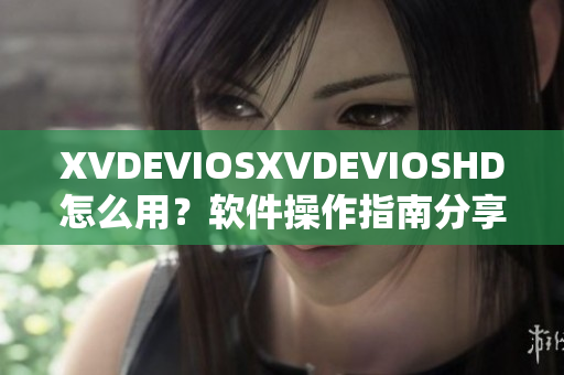 XVDEVIOSXVDEVIOSHD怎么用？软件操作指南分享