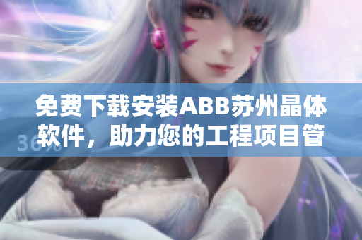 免费下载安装ABB苏州晶体软件，助力您的工程项目管理