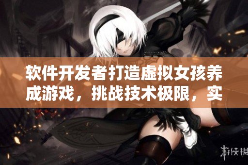 软件开发者打造虚拟女孩养成游戏，挑战技术极限，实现移植及调试操作