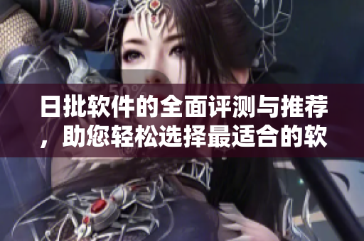 日批软件的全面评测与推荐，助您轻松选择最适合的软件