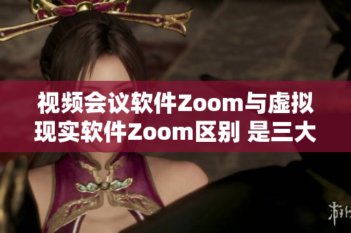 视频会议软件Zoom与虚拟现实软件Zoom区别 是三大方面