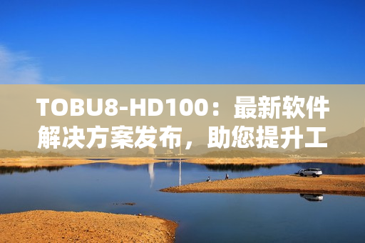 TOBU8-HD100：最新软件解决方案发布，助您提升工作效率