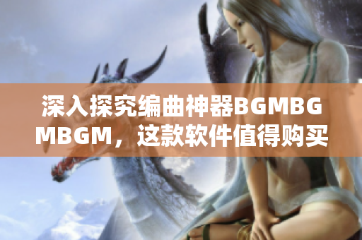深入探究编曲神器BGMBGMBGM，这款软件值得购买吗？