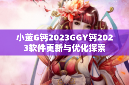 小蓝G钙2023GGY钙2023软件更新与优化探索