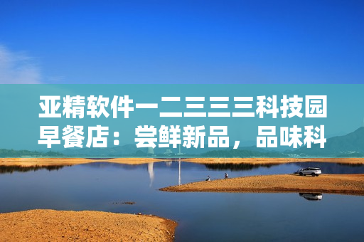 亚精软件一二三三三科技园早餐店：尝鲜新品，品味科技之美