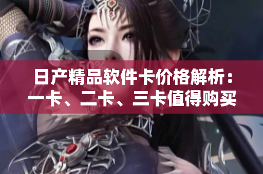 日产精品软件卡价格解析：一卡、二卡、三卡值得购买吗？