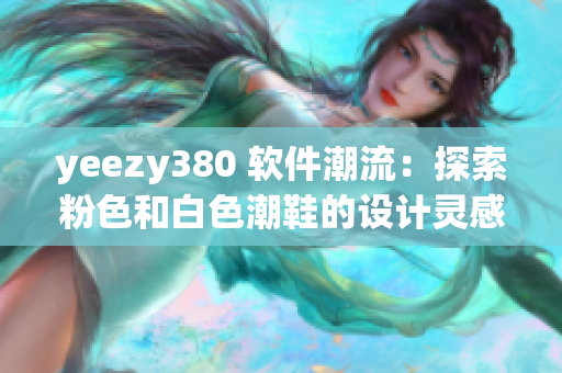 yeezy380 软件潮流：探索粉色和白色潮鞋的设计灵感