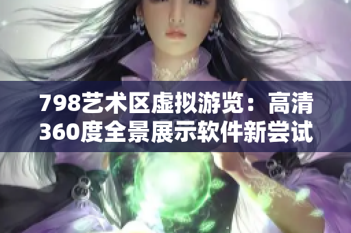 798艺术区虚拟游览：高清360度全景展示软件新尝试
