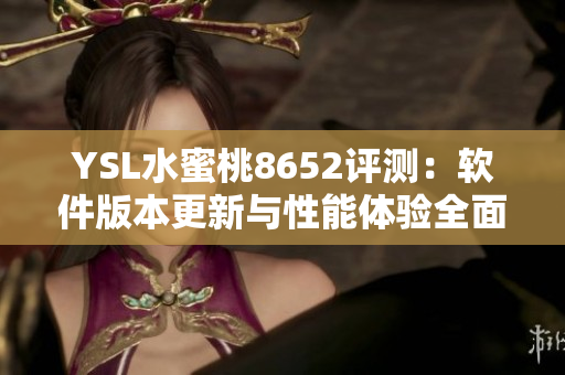 YSL水蜜桃8652评测：软件版本更新与性能体验全面解析