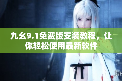 九幺9.1免费版安装教程，让你轻松使用最新软件