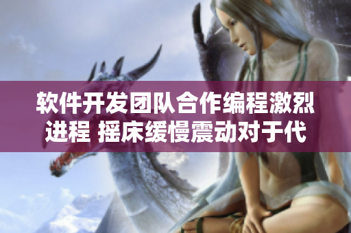 软件开发团队合作编程激烈进程 摇床缓慢震动对于代码影响深远