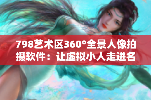 798艺术区360°全景人像拍摄软件：让虚拟小人走进名人画面