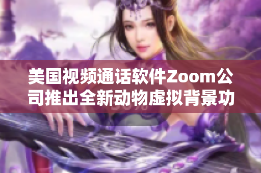 美国视频通话软件Zoom公司推出全新动物虚拟背景功能