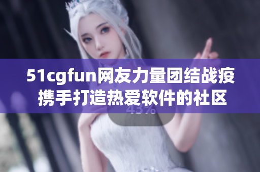 51cgfun网友力量团结战疫 携手打造热爱软件的社区风向标