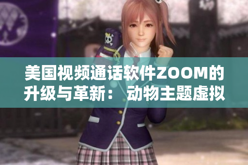 美国视频通话软件ZOOM的升级与革新： 动物主题虚拟背景功能的引入
