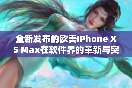 全新发布的欧美IPhone XS Max在软件界的革新与突破