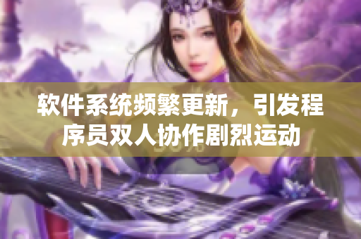 软件系统频繁更新，引发程序员双人协作剧烈运动