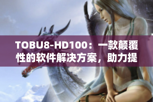 TOBU8-HD100：一款颠覆性的软件解决方案，助力提升工作效率