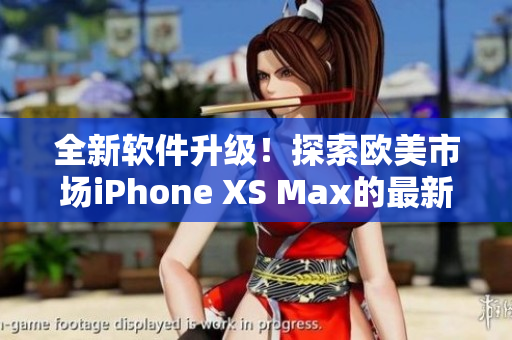 全新软件升级！探索欧美市场iPhone XS Max的最新功能和性能