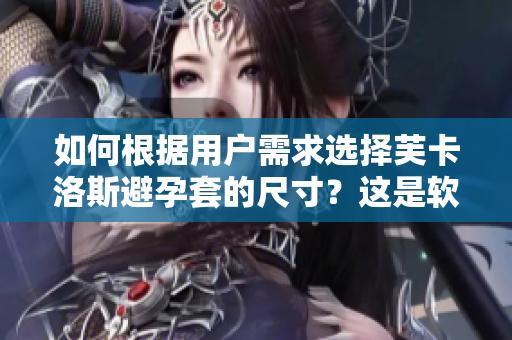 如何根据用户需求选择芙卡洛斯避孕套的尺寸？这是软件方面的重点讨论！