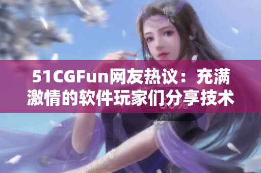 51CGFun网友热议：充满激情的软件玩家们分享技术经验