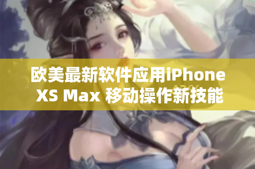 欧美最新软件应用iPhone XS Max 移动操作新技能分享