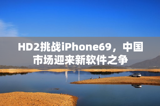 HD2挑战iPhone69，中国市场迎来新软件之争