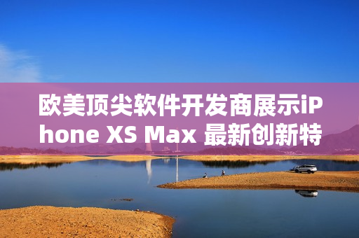 欧美顶尖软件开发商展示iPhone XS Max 最新创新特性