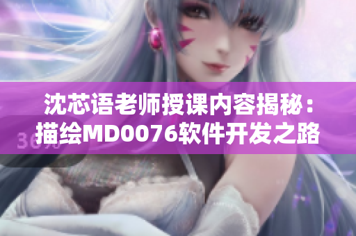 沈芯语老师授课内容揭秘：描绘MD0076软件开发之路