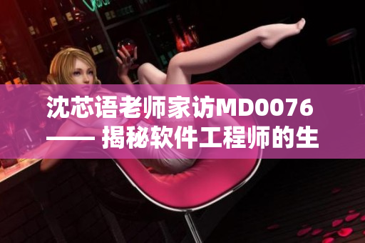 沈芯语老师家访MD0076 —— 揭秘软件工程师的生活与工作日常