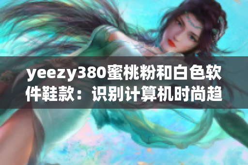 yeezy380蜜桃粉和白色软件鞋款：识别计算机时尚趋势