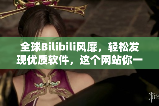 全球Bilibili风靡，轻松发现优质软件，这个网站你一定需要！