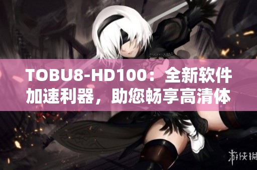 TOBU8-HD100：全新软件加速利器，助您畅享高清体验