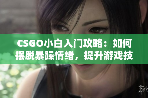 CSGO小白入门攻略：如何摆脱暴躁情绪，提升游戏技巧