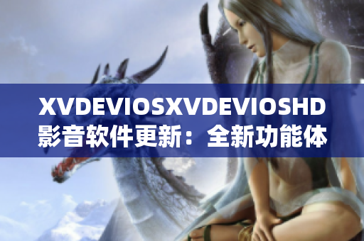 XVDEVIOSXVDEVIOSHD影音软件更新：全新功能体验发布