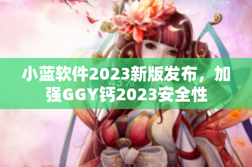 小蓝软件2023新版发布，加强GGY钙2023安全性