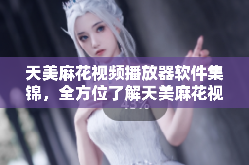 天美麻花视频播放器软件集锦，全方位了解天美麻花视频软件大全