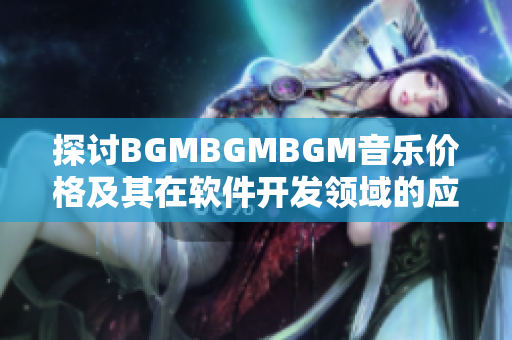 探讨BGMBGMBGM音乐价格及其在软件开发领域的应用