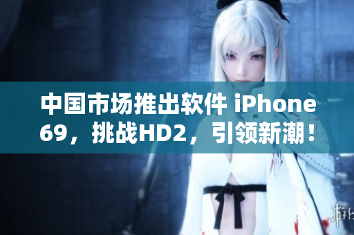 中国市场推出软件 iPhone69，挑战HD2，引领新潮！