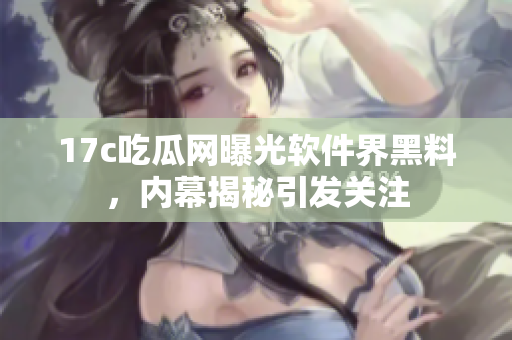 17c吃瓜网曝光软件界黑料，内幕揭秘引发关注