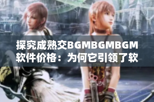 探究成熟交BGMBGMBGM软件价格：为何它引领了软件市场的变革？