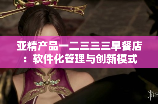 亚精产品一二三三三早餐店：软件化管理与创新模式