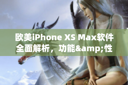 欧美iPhone XS Max软件全面解析，功能&性能一网打尽